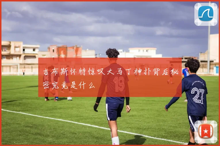 吉布斯怀特惊叹大马丁神扑背后秘密究竟是什么