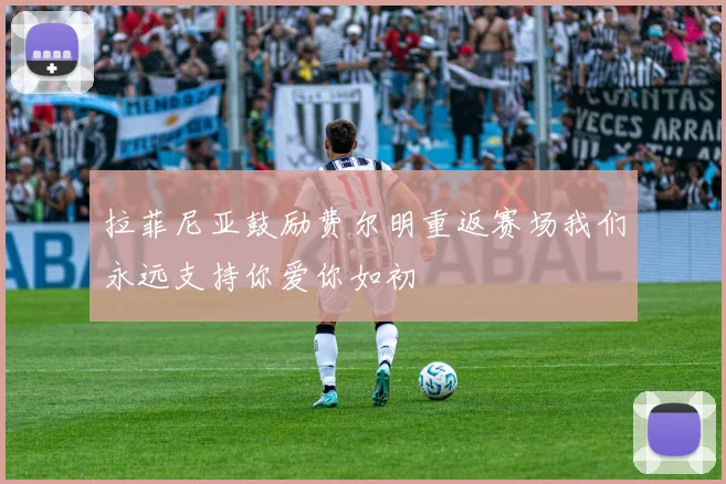拉菲尼亚鼓励费尔明重返赛场我们永远支持你爱你如初