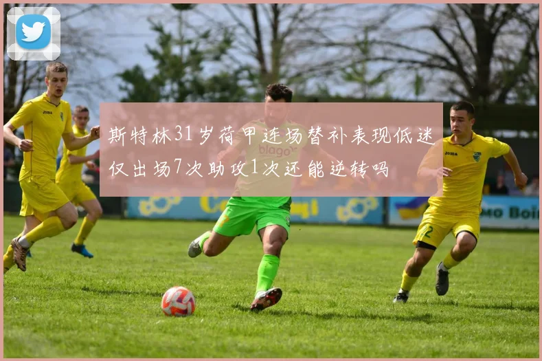 斯特林31岁荷甲连场替补表现低迷仅出场7次助攻1次还能逆转吗