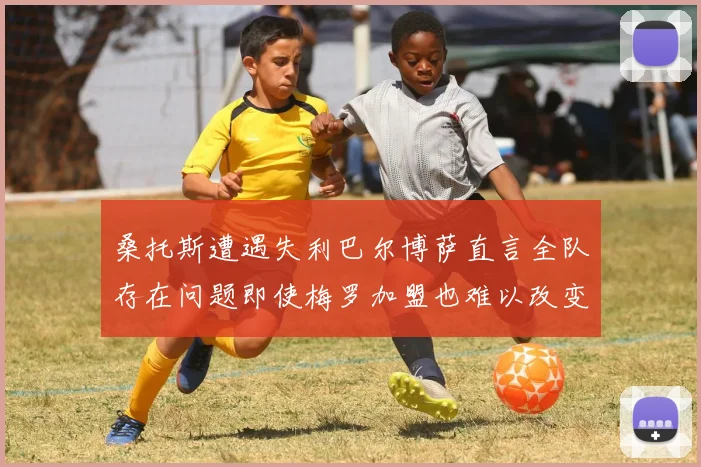 桑托斯遭遇失利巴尔博萨直言全队存在问题即使梅罗加盟也难以改变